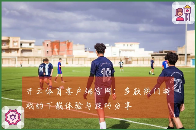 开云体育客户端官网：多款热门游戏的下载体验与技巧分享