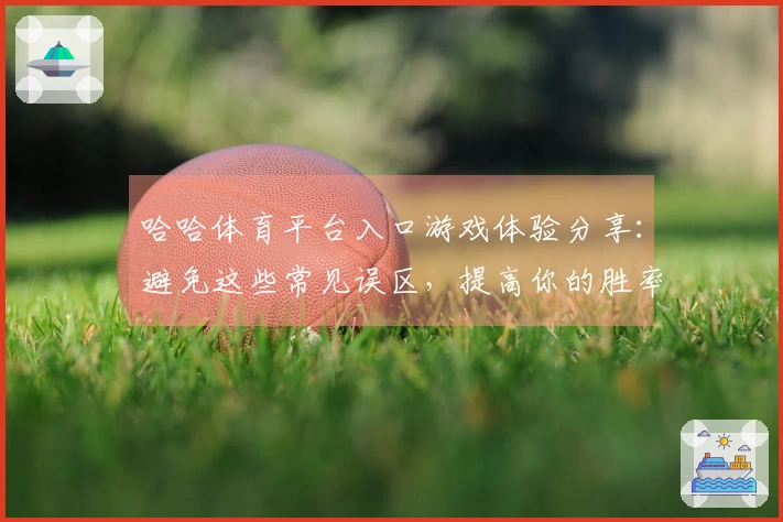 哈哈体育平台入口游戏体验分享：避免这些常见误区，提高你的胜率