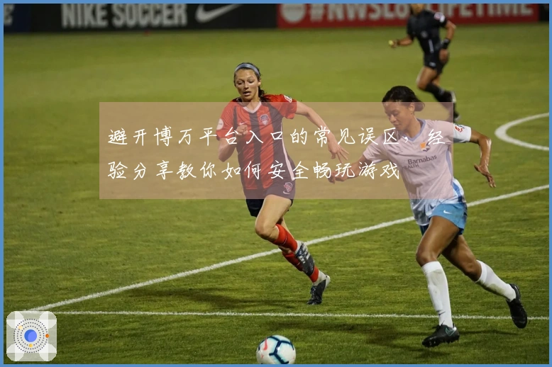 避开博万平台入口的常见误区，经验分享教你如何安全畅玩游戏