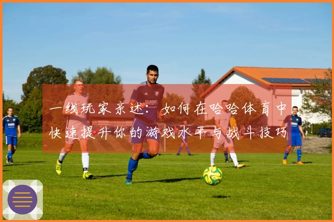 一线玩家亲述：如何在哈哈体育中快速提升你的游戏水平与战斗技巧