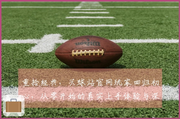 重拾经典，买球站官网玩家回归初心，从零开始的真实上手体验与深度心得分享