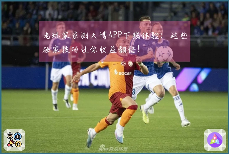 老玩家亲测火博APP下载体验：这些独家技巧让你收益翻倍！
