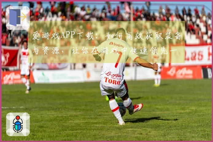 爱游戏APP下载：如何高效获取装备与资源，让你在游戏中快速领先一步