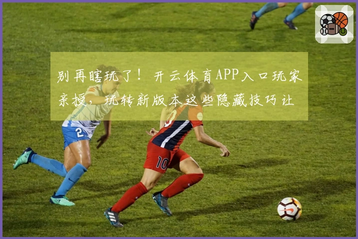 别再瞎玩了！开云体育APP入口玩家亲授，玩转新版本这些隐藏技巧让你收益翻倍！