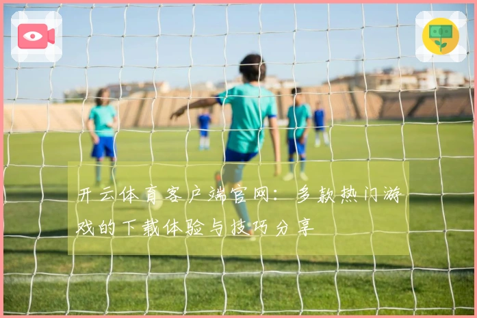 开云体育客户端官网：多款热门游戏的下载体验与技巧分享