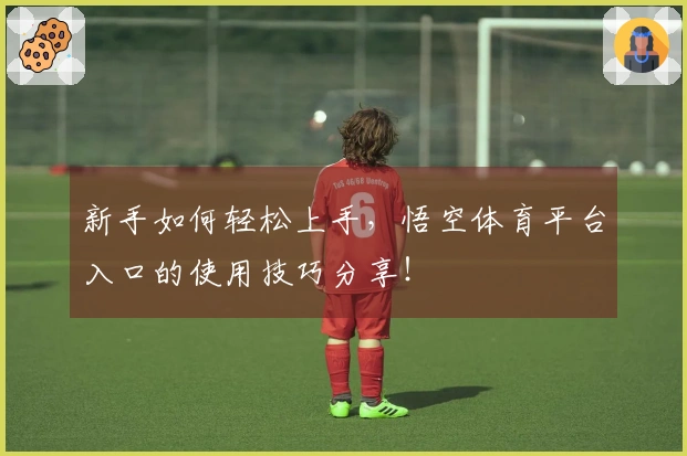 新手如何轻松上手，悟空体育平台入口的使用技巧分享！