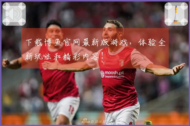 下载博鱼官网最新版游戏，体验全新玩法和精彩内容！