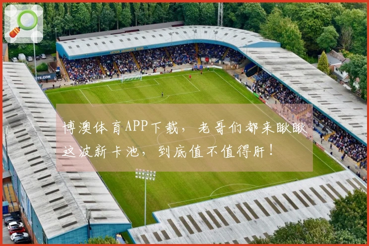 博澳体育APP下载，老哥们都来瞅瞅这波新卡池，到底值不值得肝！