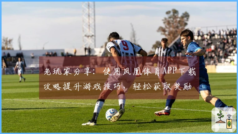 老玩家分享：使用凤凰体育APP下载攻略提升游戏技巧，轻松获取奖励