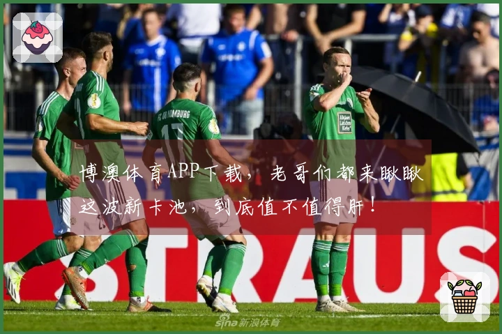 博澳体育APP下载，老哥们都来瞅瞅这波新卡池，到底值不值得肝！