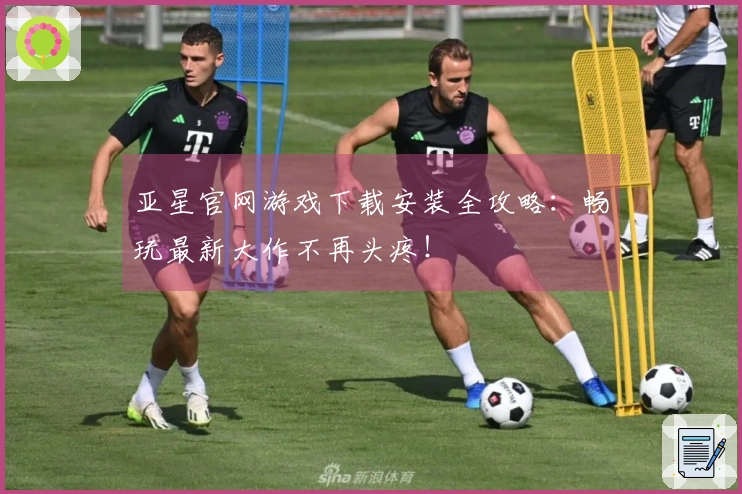 亚星官网游戏下载安装全攻略：畅玩最新大作不再头疼！