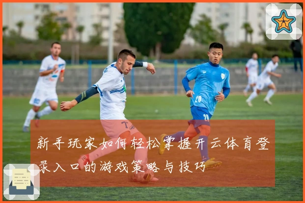 新手玩家如何轻松掌握开云体育登录入口的游戏策略与技巧