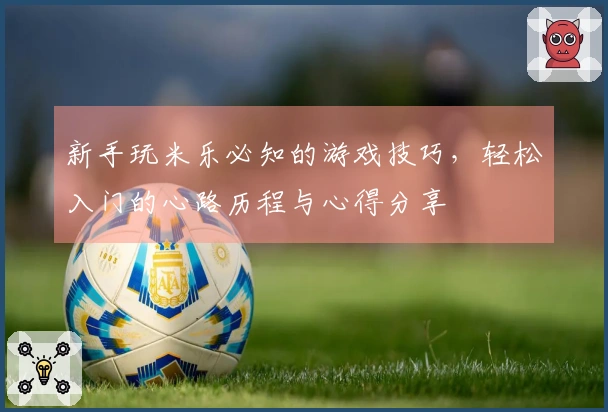 新手玩米乐必知的游戏技巧，轻松入门的心路历程与心得分享