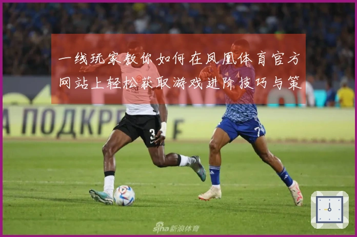 一线玩家教你如何在凤凰体育官方网站上轻松获取游戏进阶技巧与策略