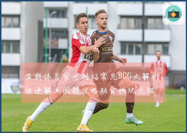 亚新体育官方网站常见BUG大解析，快速解决问题攻略助你畅玩无阻