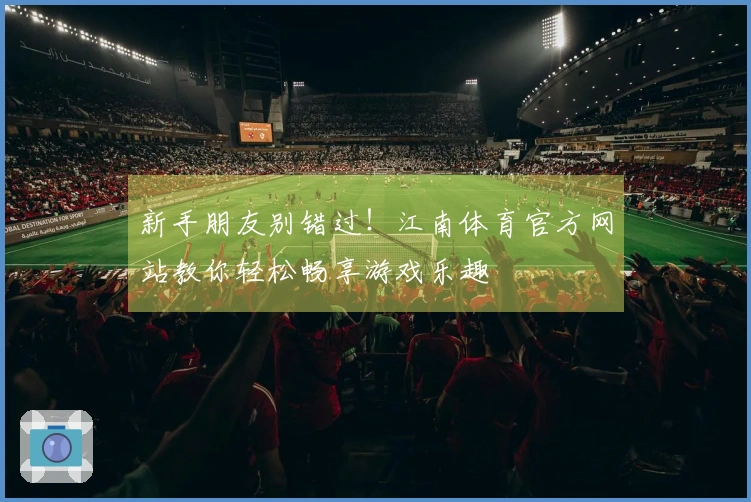 新手朋友别错过！江南体育官方网站教你轻松畅享游戏乐趣