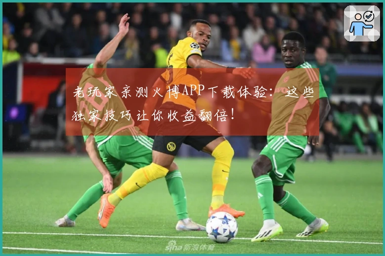 老玩家亲测火博APP下载体验：这些独家技巧让你收益翻倍！