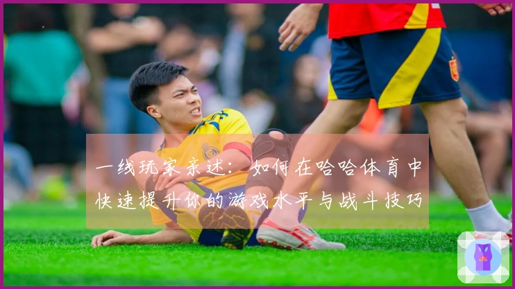 一线玩家亲述：如何在哈哈体育中快速提升你的游戏水平与战斗技巧