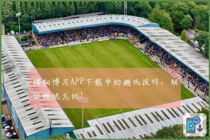 揭秘博万APP下载中的避坑技巧，助你畅玩无忧！