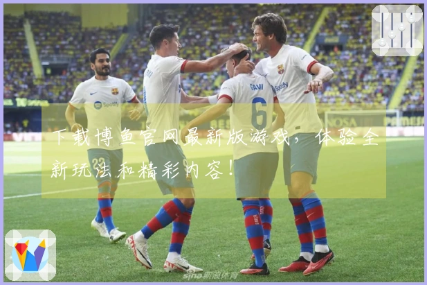 下载博鱼官网最新版游戏，体验全新玩法和精彩内容！